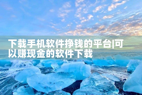 下载手机软件挣钱的平台